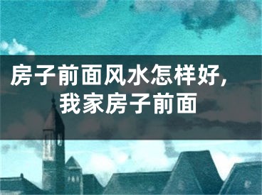 房子前面风水怎样好,我家房子前面