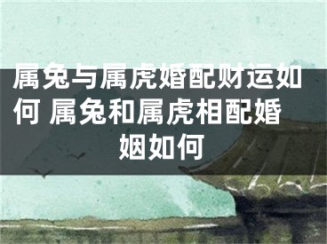 属兔与属虎婚配财运如何 属兔和属虎相配婚姻如何