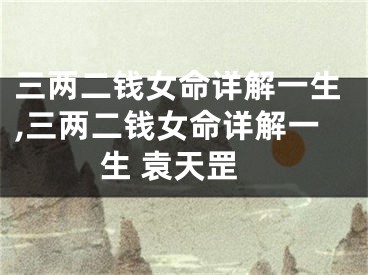 三两二钱女命详解一生,三两二钱女命详解一生 袁天罡