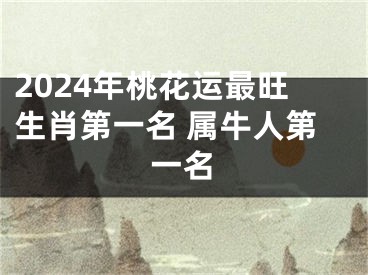 2024年桃花运最旺生肖第一名 属牛人第一名
