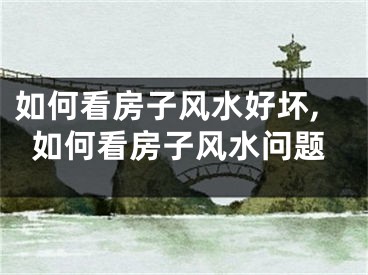 如何看房子风水好坏,如何看房子风水问题