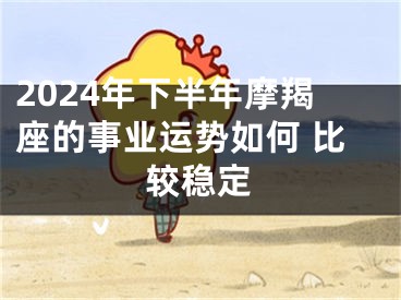 2024年下半年摩羯座的事业运势如何 比较稳定