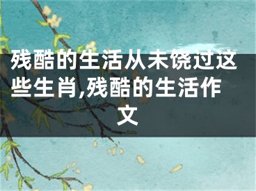 残酷的生活从未饶过这些生肖,残酷的生活作文