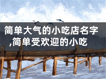 简单大气的小吃店名字,简单受欢迎的小吃