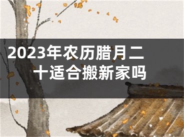 2023年农历腊月二十适合搬新家吗