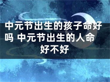 中元节出生的孩子命好吗 中元节出生的人命好不好