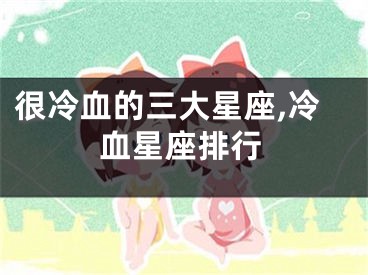 很冷血的三大星座,冷血星座排行