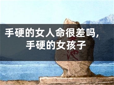 手硬的女人命很差吗,手硬的女孩子