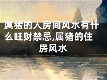 属猪的人房间风水有什么旺财禁忌,属猪的住房风水