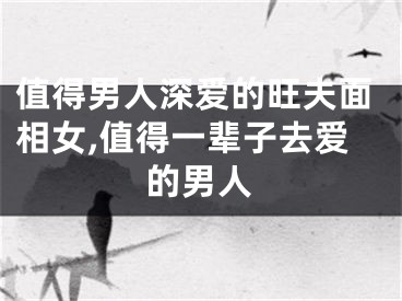 值得男人深爱的旺夫面相女,值得一辈子去爱的男人