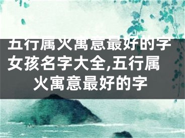 五行属火寓意最好的字女孩名字大全,五行属火寓意最好的字