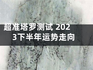 超准塔罗测试 2023下半年运势走向
