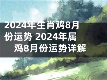 2024年生肖鸡8月份运势 2024年属鸡8月份运势详解