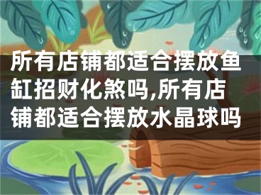 所有店铺都适合摆放鱼缸招财化煞吗,所有店铺都适合摆放水晶球吗