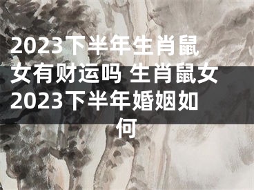 2023下半年生肖鼠女有财运吗 生肖鼠女2023下半年婚姻如何