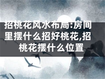 招桃花风水布局:房间里摆什么招好桃花,招桃花摆什么位置