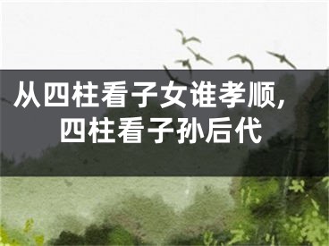 从四柱看子女谁孝顺,四柱看子孙后代