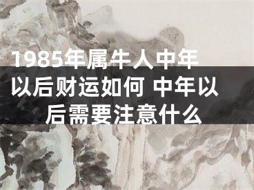 1985年属牛人中年以后财运如何 中年以后需要注意什么