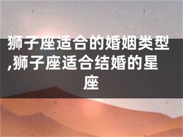 狮子座适合的婚姻类型,狮子座适合结婚的星座