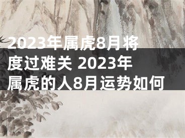 2023年属虎8月将度过难关 2023年属虎的人8月运势如何