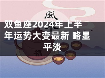 双鱼座2024年上半年运势大变最新 略显平淡