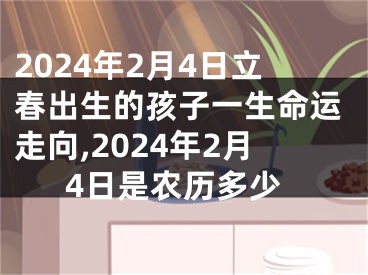 2024年2月4日立春出生的孩子一生命运走向,2024年2月4日是农历多少