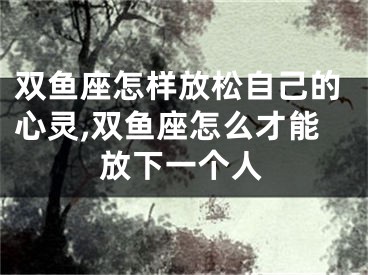 双鱼座怎样放松自己的心灵,双鱼座怎么才能放下一个人