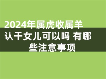 2024年属虎收属羊认干女儿可以吗 有哪些注意事项