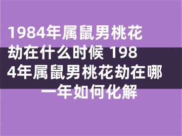 1984年属鼠男桃花劫在什么时候 1984年属鼠男桃花劫在哪一年如何化解