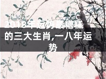 2018年运势最糟糕的三大生肖,一八年运势