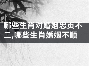 哪些生肖对婚姻忠贞不二,哪些生肖婚姻不顺