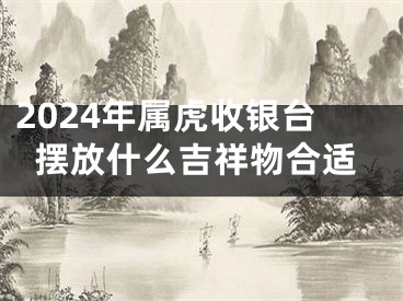2024年属虎收银台摆放什么吉祥物合适