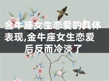 金牛座女生恋爱的具体表现,金牛座女生恋爱后反而冷淡了