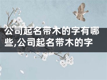 公司起名带木的字有哪些,公司起名带木的字