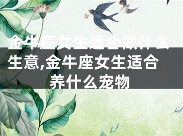 金牛座女生适合做什么生意,金牛座女生适合养什么宠物