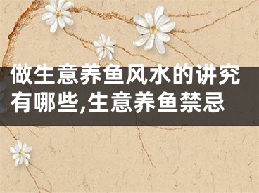 做生意养鱼风水的讲究有哪些,生意养鱼禁忌