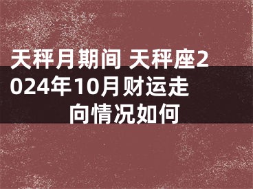 天秤月期间 天秤座2024年10月财运走向情况如何