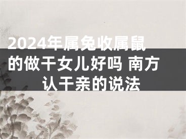 2024年属兔收属鼠的做干女儿好吗 南方认干亲的说法