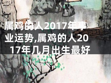 属鸡的人2017年事业运势,属鸡的人2017年几月出生最好