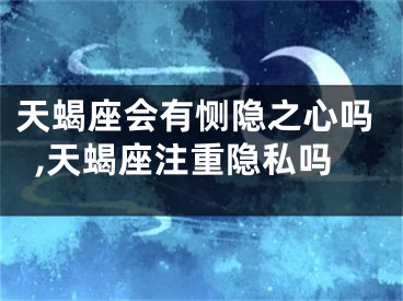 天蝎座会有恻隐之心吗,天蝎座注重隐私吗