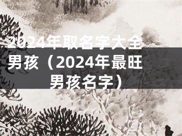 2024年取名字大全男孩（2024年最旺男孩名字）