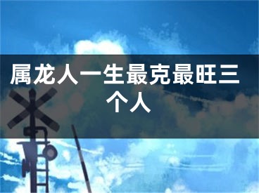 属龙人一生最克最旺三个人