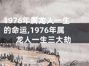 1976年属龙人一生的命运,1976年属龙人一生三大劫