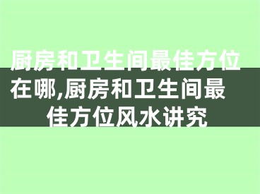 厨房和卫生间最佳方位在哪,厨房和卫生间最佳方位风水讲究