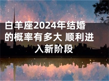 白羊座2024年结婚的概率有多大 顺利进入新阶段