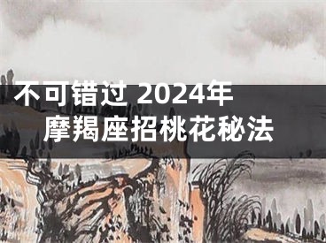 不可错过 2024年摩羯座招桃花秘法