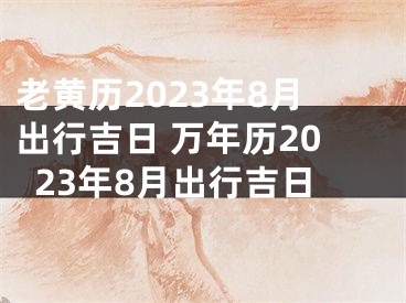 老黄历2023年8月出行吉日 万年历2023年8月出行吉日