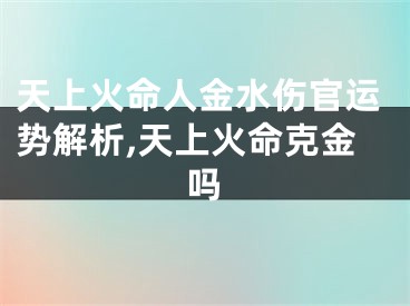 天上火命人金水伤官运势解析,天上火命克金吗