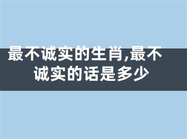 最不诚实的生肖,最不诚实的话是多少
