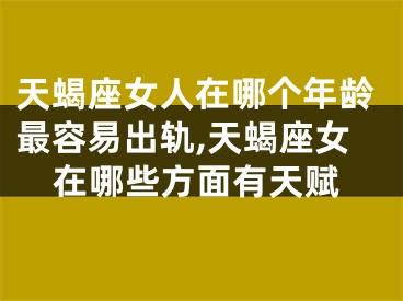 天蝎座女人在哪个年龄最容易出轨,天蝎座女在哪些方面有天赋